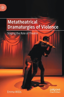 Metatheatrical Dramaturgies of Violence: Staging the Role of Theatre - Willis, Emma