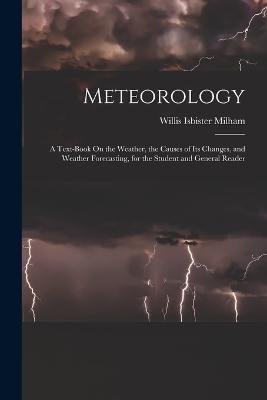 Meteorology: A Text-Book On the Weather, the Causes of Its Changes, and Weather Forecasting, for the Student and General Reader - Milham, Willis Isbister