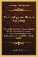 Meteorology For Masters And Mates: Being Questions And Answers Based On The Information Contained In The Barometer Manual And Seaman's Handbook Of Meteorology (1919)