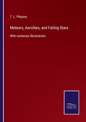 Meteors, Aerolites, and Falling Stars: With numerous Illustrations - Phipson, T L