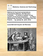 Method of Chymical Nomenclature, Proposed by Messrs. de Morveau, Lavoisier, ... to Which Is Added, a New System of Chymical Characters, ... by Mess. Hassenfratz and Adet. Translated from the French, ... by James St. John, M.D