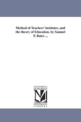 Method of Teachers' institutes, and the theory of Education. by Samuel P. Bates ... - Bates, Samuel P (Samuel Penniman)