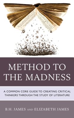 Method to the Madness: A Common Core Guide to Creating Critical Thinkers Through the Study of Literature - James, B H, and James, Elizabeth