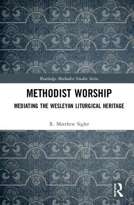 Methodist Worship: Mediating the Wesleyan Liturgical Heritage - Sigler, R Matthew