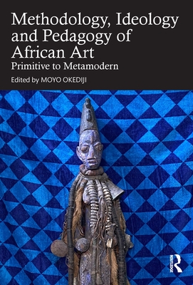 Methodology, Ideology and Pedagogy of African Art: Primitive to Metamodern - Okediji, Moyo (Editor)