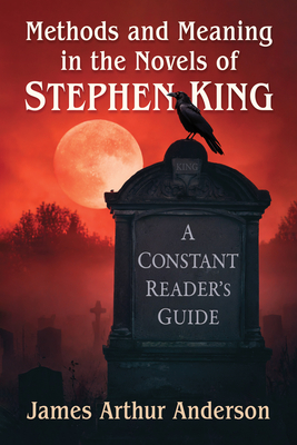 Methods and Meaning in the Novels of Stephen King: A Constant Reader's Guide - Anderson, James Arthur