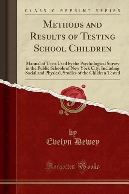 Methods and Results of Testing School Children: Manual of Tests Used by the Psychological Survey in the Public Schools of New York City, Including Social and Physical, Studies of the Children Tested (Classic Reprint) - Dewey, Evelyn