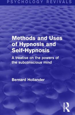 Methods and Uses of Hypnosis and Self-Hypnosis (Psychology Revivals): A Treatise on the Powers of the Subconscious Mind - Hollander, Bernard