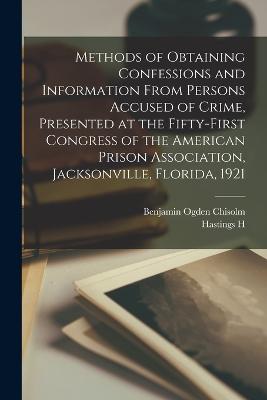 Methods of Obtaining Confessions and Information From Persons Accused of Crime, Presented at the Fifty-first Congress of the American Prison Association, Jacksonville, Florida, 1921 - Hart, Hastings H 1851-1932, and Chisolm, Benjamin Ogden
