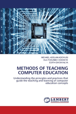 Methods of Teaching Computer Education - Adewusi, Michael Adelani, and Odekeye, Ola Tokunbo, and Gwokyalya, Edith