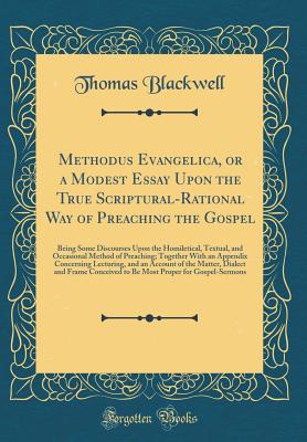 Methodus Evangelica, or a Modest Essay Upon the True Scriptural-Rational Way of Preaching the Gospel: Being Some Discourses Upon the Homiletical, Textual, and Occasional Method of Preaching; Together with an Appendix Concerning Lecturing, and an Account O - Blackwell, Thomas