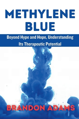 Methylene Blue: Beyond Hype and Hope, Understanding Its Therapeutic Potentia - Adams, Brandon