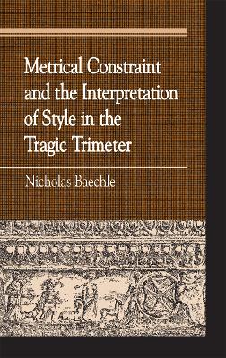 Metrical Constraint and the Interpretation of Style in the Tragic Trimeter - Baechle, Nicholas