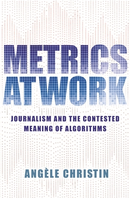 Metrics at Work: Journalism and the Contested Meaning of Algorithms - Christin, Angele