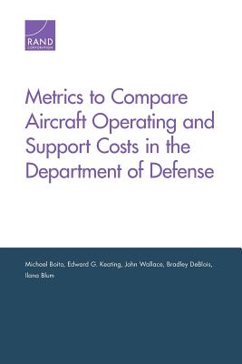 Metrics to Compare Aircraft Operating and Support Costs in the Department of Defense - Boito, Michael, and Keating, Edward G, and Wallace, John