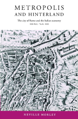 Metropolis and Hinterland: The City of Rome and the Italian Economy, 200 BC Ad 200 - Morley, Neville