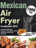 Mexican Air Fryer Cookbook 2021: 1000-Day Authentic Mexican Recipes to Fry, Bake, Grill, and Roast with Your Air Fryer