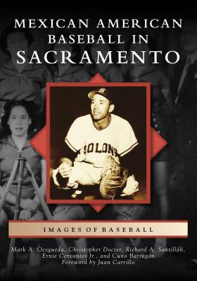 Mexican American Baseball in Sacramento - Mark a Ocegueda Christopher Docter Richard a Santilln Ernie Cervantes Jr Cuno Barragn, and Carrillo, Juan (Foreword by)