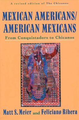 Mexican Americans, American Mexicans: From Conquistadors to Chicanos - Meier, Matt S, and Ribera, Feliciano