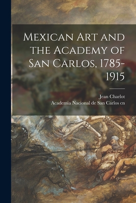 Mexican Art and the Academy of San Carlos, 1785-1915 - Charlot, Jean 1898- Cn (Creator), and Academia Nacional de San Carlos (Mexi (Creator)