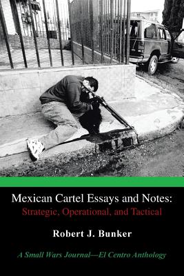 Mexican Cartel Essays and Notes: Strategic, Operational, and Tactical: A Small Wars Journal-El Centro Anthology - Bunker, Robert J, Dr.