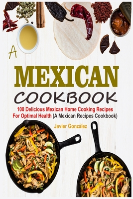 Mexican Cookbook: 100 Delicious Mexican Home Cooking Recipes For Optimal Health (A Mexican Recipes Cookbook) - Gonzlez, Javier