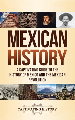 Mexican History: A Captivating Guide to the History of Mexico and the Mexican Revolution - History, Captivating