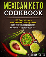 Mexican Keto Cookbook: 100 Easy Mexican Keto Recipes For Beginners. Enjoy Traditional Mexican Cuisine and Prepare To Lose Your Weight Fast