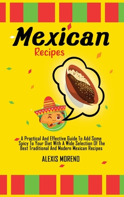 Mexican Recipes: A Practical And Effective Guide To Add Some Spicy To Your Diet With A Wide Selection Of The Best Traditional And Modern Mexican Recipes - Moreno, Alexis