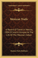 Mexican Trails: A Record of Travel in Mexico, 1904-07, and a Glimpse at the Life of the Mexican Indian