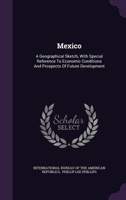 Mexico: A Geographical Sketch, With Special Reference To Economic Conditions And Prospects Of Future Development - International Bureau of the American Rep (Creator), and Phillip Lee Phillips (Creator)