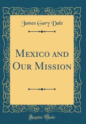 Mexico and Our Mission (Classic Reprint) - Dale, James Gary