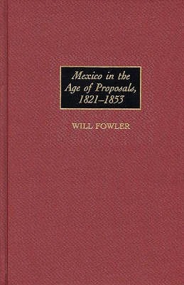 Mexico in the Age of Proposals, 1821-1853 - Fowler, Will, and Fowler, William M, Jr.