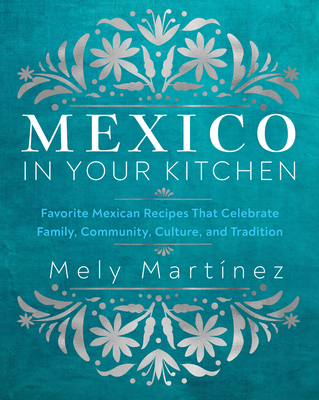 Mexico in Your Kitchen: Favorite Mexican Recipes That Celebrate Family, Community, Culture, and Tradition - Martnez, Mely