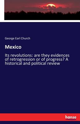 Mexico: Its revolutions: are they evidences of retrogression or of progress? A historical and political review - Church, George Earl