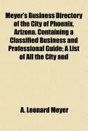 Meyer's Business Directory of the City of Phoenix, Arizona. Containing a Classified Business and Professional Guide; A List of All the City and County and Federal Officials; Correct Tables of Railroad Fares, Express Tariffs and Telegraph Tolls to All Poin