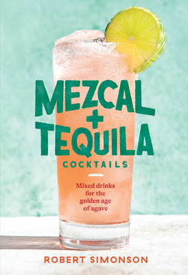 Mezcal and Tequila Cocktails: Mixed Drinks for the Golden Age of Agave [A Cocktail Recipe Book] - Simonson, Robert