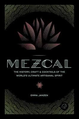 Mezcal: The History, Craft & Cocktails of the World's Ultimate Artisanal Spirit - Janzen, Emma