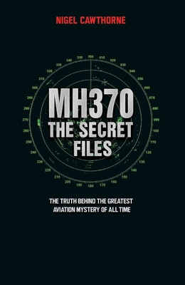 MH370 The Secret Files - At Last...The Truth Behind the Greatest Aviation Mystery of All Time - Cawthorne, Nigel