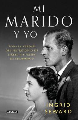 Mi Marido Y Yo: Toda La Verdad del Matrimonio de Isabel II Y Felipe de Edimburgo / My Husband and I: The Inside Story of the Royal Marriage - Seward, Ingrid