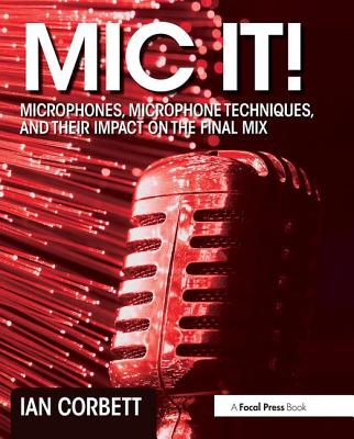 Mic It!: Microphones, Microphone Techniques, and Their Impact on the Final Mix - Corbett, Ian