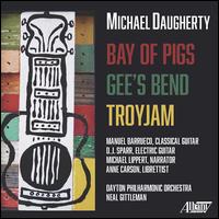 Michael Daugherty: Bay of Pigs; Gee's Bend; Troyjam - D.J. Sparr (guitar); Manuel Barrueco (guitar); Michael Lippert; Dayton Philharmonic Orchestra; Neal Gittleman (conductor)