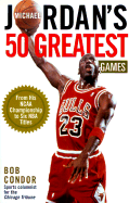 Michael Jordan's 50 Greatest Games: From His NCAA Championship to Five NBA Titles - Condor, Bob, and Condor, Robert