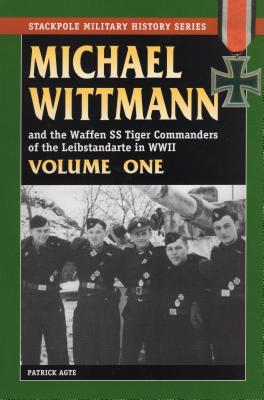 Michael Wittman Volume One: And the Waffen SS Tiger Commanders of the Leibstandarte in World War II - Agte, Patrick