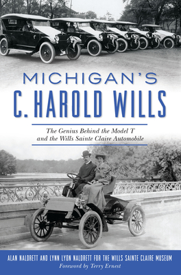 Michigan's C. Harold Wills: The Genius Behind the Model T and the Wills Sainte Claire Automobile - Naldrett, Alan, and Naldrett, Lynn Lyon, and The Wills Sainte Claire Museum (Contributions by)