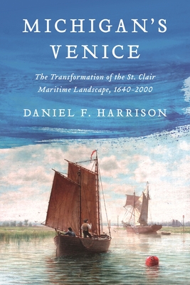 Michigan's Venice: The Transformation of the St. Clair Maritime Landscape, 1640-2000 - Harrison, Daniel F