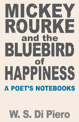 Mickey Rourke and the Bluebird of Happiness: A Poet's Notebooks - Di Piero, W S