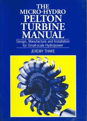 Micro-Hydro Pelton Turbine Manual: Design, Manufacture and Installation for Small-Scale Hydropower - Thake, Jeremy