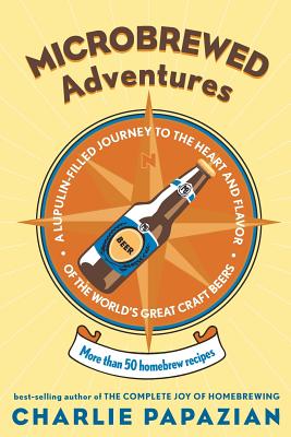 Microbrewed Adventures: A Lupulin Filled Journey to the Heart and Flavor of the World's Great Craft Beers - Papazian, Charlie
