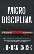Microdisciplina: C?mo construir un autocontrol inquebrantable, aplastar la procrastinaci?n y alcanzar el ?xito a trav?s de pequeos hbitos diarios